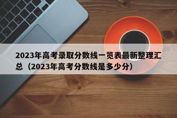 2023年高考录取分数线一览表最新整理汇总（2023年高考分数线是多少分）-第1张图片