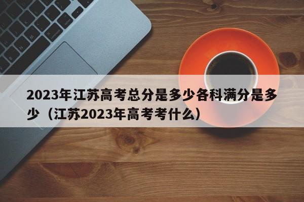 2023年江苏高考总分是多少各科满分是多少（江苏2023年高考考什么）-第1张图片