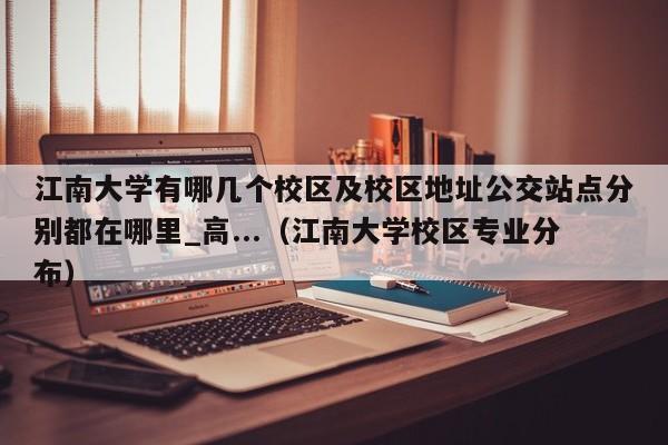 江南大学有哪几个校区及校区地址公交站点分别都在哪里_高...（江南大学校区专业分布）-第1张图片