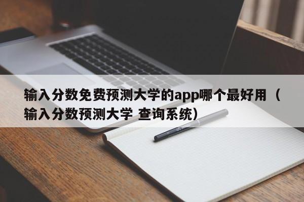 输入分数免费预测大学的app哪个最好用（输入分数预测大学 查询系统）-第1张图片