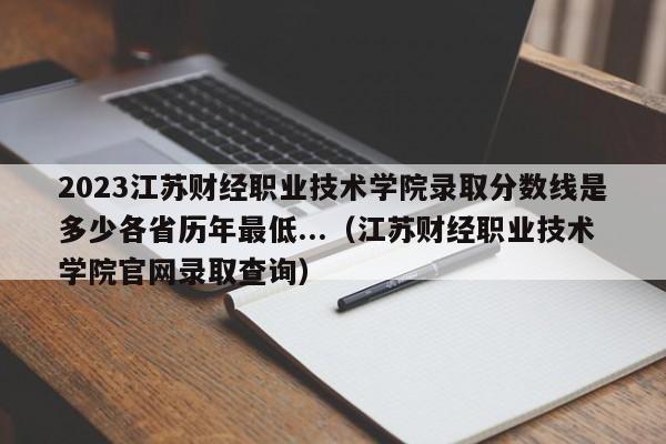 2023江苏财经职业技术学院录取分数线是多少各省历年最低...（江苏财经职业技术学院官网录取查询）-第1张图片