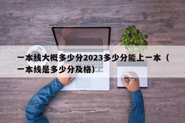 一本线大概多少分2023多少分能上一本（一本线是多少分及格）-第1张图片