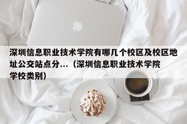 深圳信息职业技术学院有哪几个校区及校区地址公交站点分...（深圳信息职业技术学院学校类别）-第1张图片