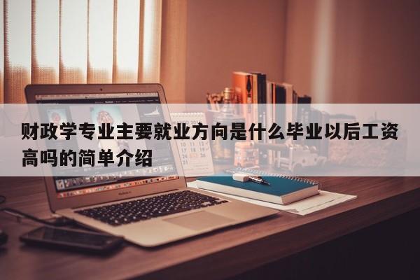 财政学专业主要就业方向是什么毕业以后工资高吗的简单介绍-第1张图片