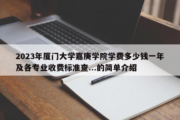 2023年厦门大学嘉庚学院学费多少钱一年及各专业收费标准查...的简单介绍-第1张图片