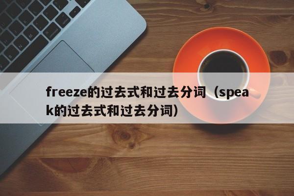 freeze的过去式和过去分词（speak的过去式和过去分词）-第1张图片