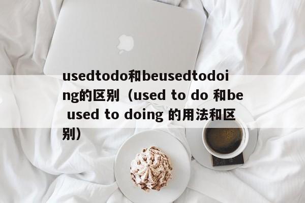 usedtodo和beusedtodoing的区别（used to do 和be used to doing 的用法和区别）-第1张图片