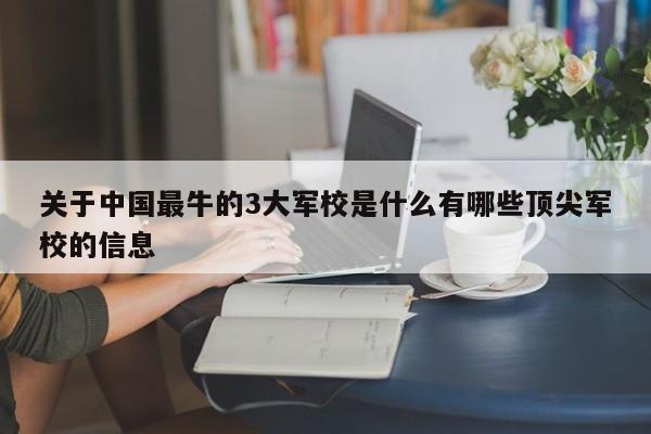 关于中国最牛的3大军校是什么有哪些顶尖军校的信息-第1张图片