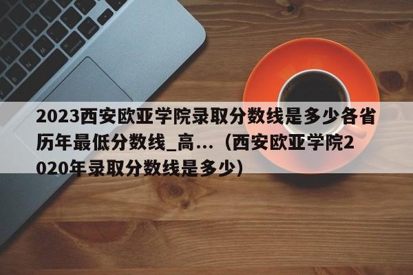 2023西安欧亚学院录取分数线是多少各省历年最低分数线_高...（西安欧亚学院2020年录取分数线是多少）-第1张图片