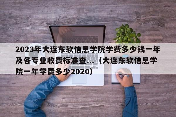 2023年大连东软信息学院学费多少钱一年及各专业收费标准查...（大连东软信息学院一年学费多少2020）-第1张图片