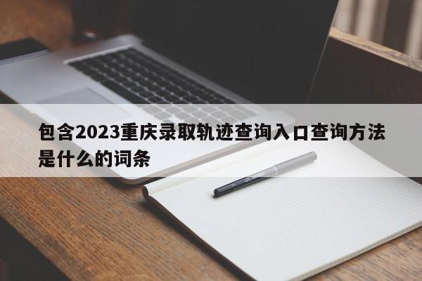 包含2023重庆录取轨迹查询入口查询方法是什么的词条-第1张图片