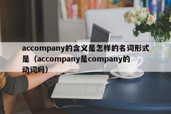 accompany的含义是怎样的名词形式是（accompany是company的动词吗）-第1张图片