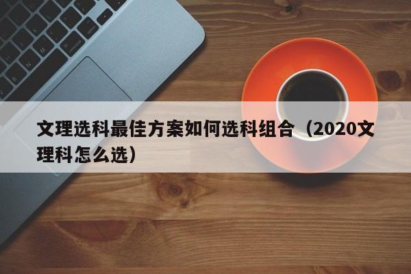 文理选科最佳方案如何选科组合（2020文理科怎么选）-第1张图片