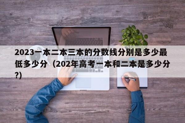 2023一本二本三本的分数线分别是多少最低多少分（202年高考一本和二本是多少分?）-第1张图片