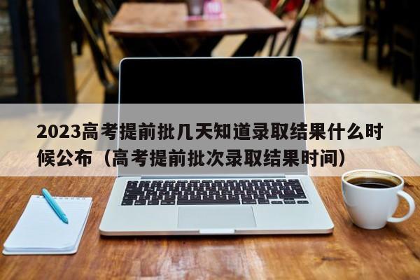 2023高考提前批几天知道录取结果什么时候公布（高考提前批次录取结果时间）-第1张图片