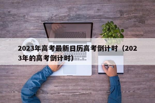 2023年高考最新日历高考倒计时（2023年的高考倒计时）-第1张图片