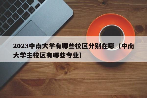 2023中南大学有哪些校区分别在哪（中南大学主校区有哪些专业）-第1张图片