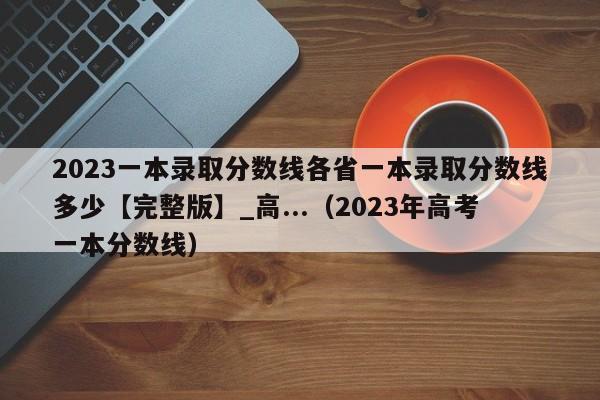 2023一本录取分数线各省一本录取分数线多少【完整版】_高...（2023年高考一本分数线）-第1张图片