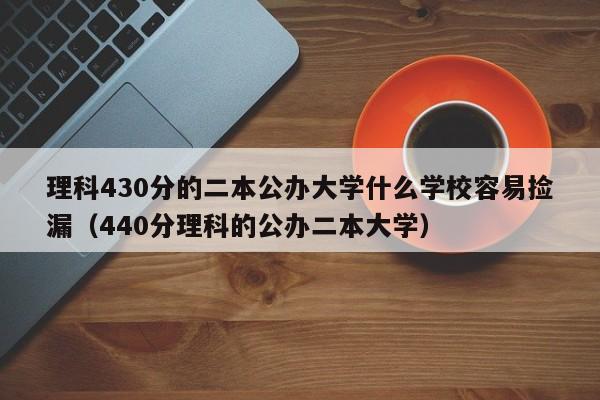 理科430分的二本公办大学什么学校容易捡漏（440分理科的公办二本大学）-第1张图片