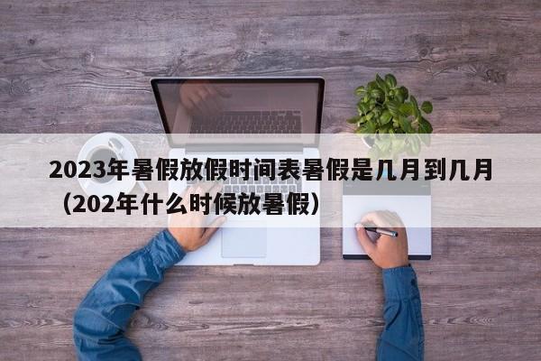 2023年暑假放假时间表暑假是几月到几月（202年什么时候放暑假）-第1张图片