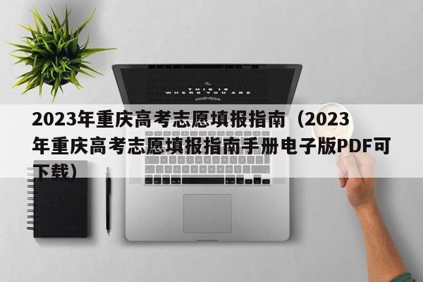 2023年重庆高考志愿填报指南（2023年重庆高考志愿填报指南手册电子版PDF可下载）-第1张图片