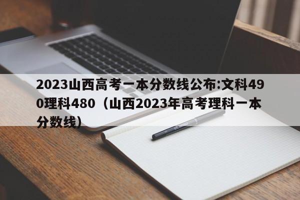 2023山西高考一本分数线公布:文科490理科480（山西2023年高考理科一本分数线）-第1张图片