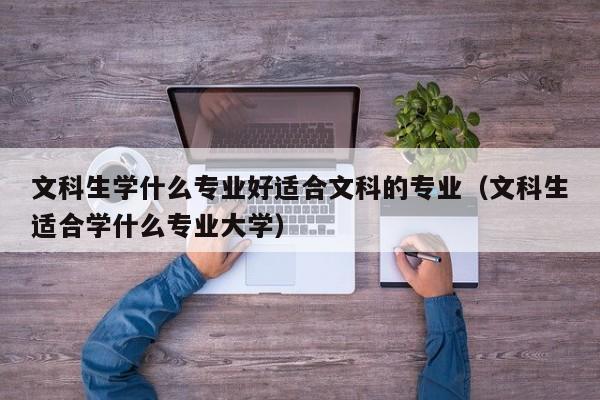 文科生学什么专业好适合文科的专业（文科生适合学什么专业大学）-第1张图片