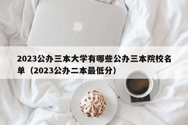 2023公办三本大学有哪些公办三本院校名单（2023公办二本最低分）-第1张图片