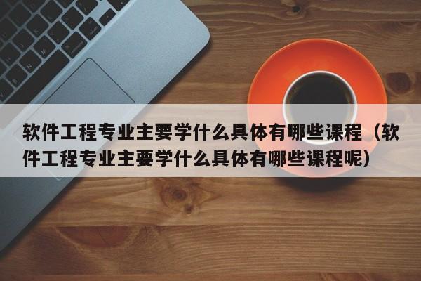 软件工程专业主要学什么具体有哪些课程（软件工程专业主要学什么具体有哪些课程呢）-第1张图片