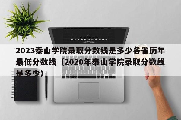 2023泰山学院录取分数线是多少各省历年最低分数线（2020年泰山学院录取分数线是多少）-第1张图片