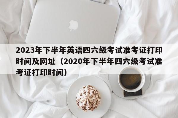 2023年下半年英语四六级考试准考证打印时间及网址（2020年下半年四六级考试准考证打印时间）-第1张图片