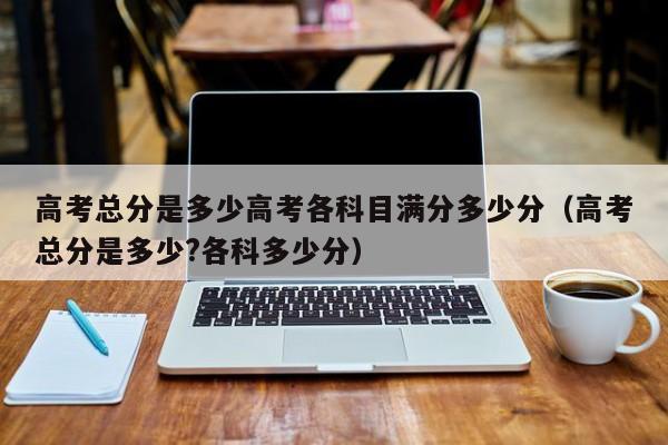 高考总分是多少高考各科目满分多少分（高考总分是多少?各科多少分）-第1张图片