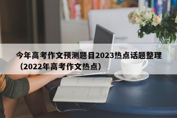 今年高考作文预测题目2023热点话题整理（2022年高考作文热点）-第1张图片