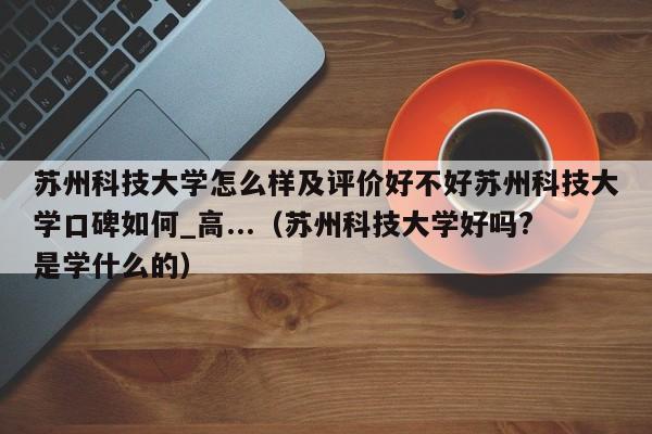 苏州科技大学怎么样及评价好不好苏州科技大学口碑如何_高...（苏州科技大学好吗?是学什么的）-第1张图片