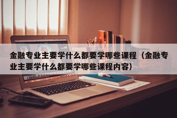 金融专业主要学什么都要学哪些课程（金融专业主要学什么都要学哪些课程内容）-第1张图片