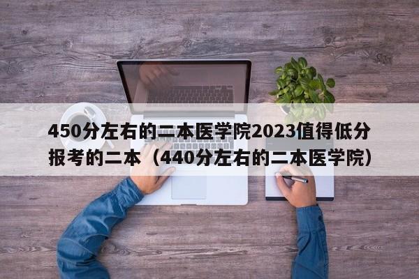 450分左右的二本医学院2023值得低分报考的二本（440分左右的二本医学院）-第1张图片