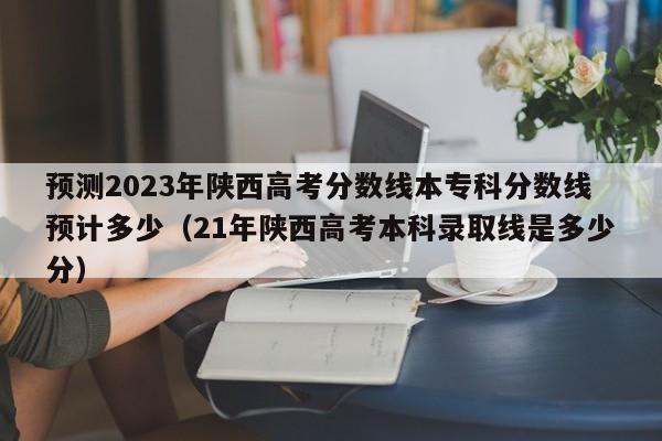 预测2023年陕西高考分数线本专科分数线预计多少（21年陕西高考本科录取线是多少分）-第1张图片