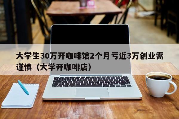 大学生30万开咖啡馆2个月亏近3万创业需谨慎（大学开咖啡店）-第1张图片