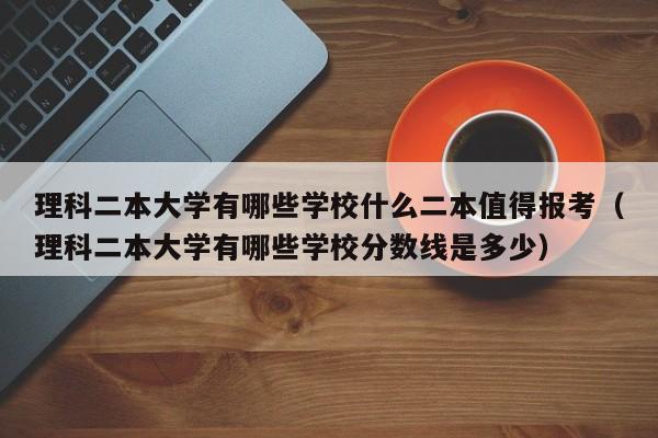 理科二本大学有哪些学校什么二本值得报考（理科二本大学有哪些学校分数线是多少）-第1张图片