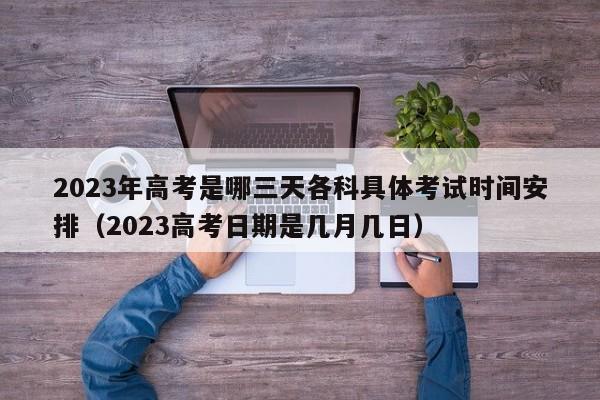 2023年高考是哪三天各科具体考试时间安排（2023高考日期是几月几日）-第1张图片