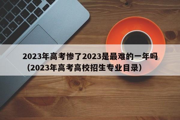 2023年高考惨了2023是最难的一年吗（2023年高考高校招生专业目录）-第1张图片