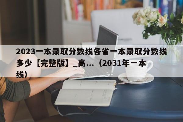 2023一本录取分数线各省一本录取分数线多少【完整版】_高...（2031年一本线）-第1张图片