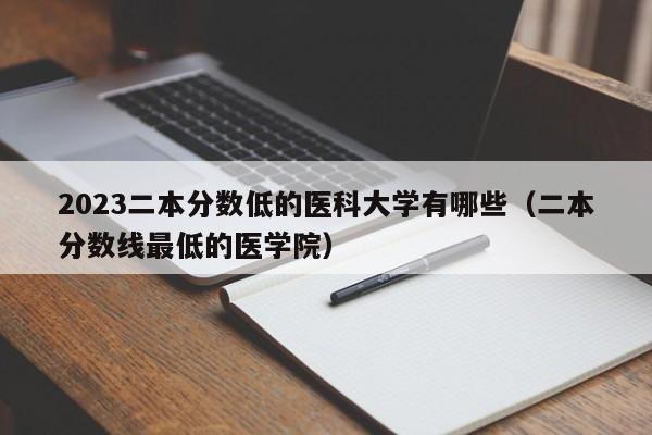 2023二本分数低的医科大学有哪些（二本分数线最低的医学院）-第1张图片