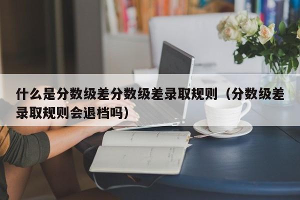 什么是分数级差分数级差录取规则（分数级差录取规则会退档吗）-第1张图片