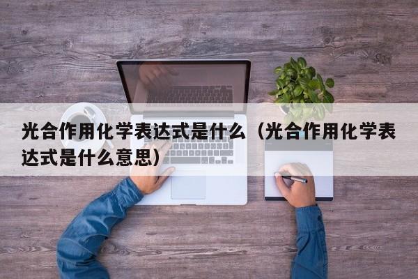 光合作用化学表达式是什么（光合作用化学表达式是什么意思）-第1张图片