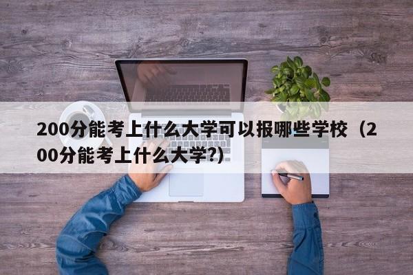 200分能考上什么大学可以报哪些学校（200分能考上什么大学?）-第1张图片