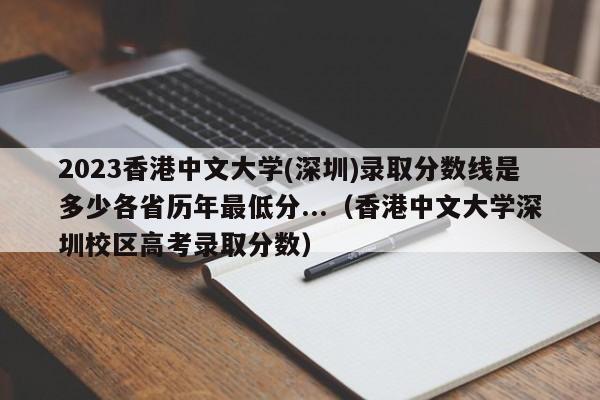 2023香港中文大学(深圳)录取分数线是多少各省历年最低分...（香港中文大学深圳校区高考录取分数）-第1张图片