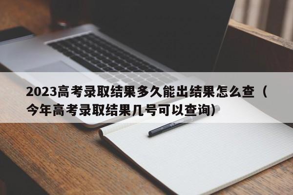 2023高考录取结果多久能出结果怎么查（今年高考录取结果几号可以查询）-第1张图片