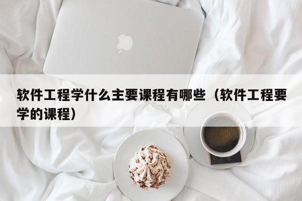 软件工程学什么主要课程有哪些（软件工程要学的课程）-第1张图片