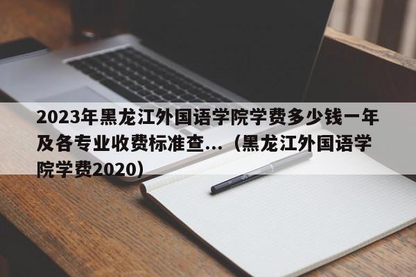 2023年黑龙江外国语学院学费多少钱一年及各专业收费标准查...（黑龙江外国语学院学费2020）-第1张图片